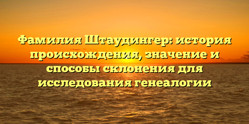 Фамилия Штаудингер: история происхождения, значение и способы склонения для исследования генеалогии