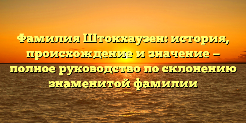 Фамилия Штокхаузен: история, происхождение и значение — полное руководство по склонению знаменитой фамилии