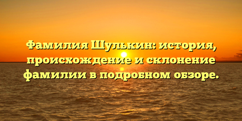 Фамилия Шулькин: история, происхождение и склонение фамилии в подробном обзоре.
