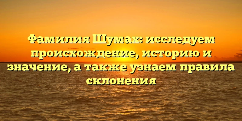 Фамилия Шумах: исследуем происхождение, историю и значение, а также узнаем правила склонения Фамилия Шумах: исследуем происхождение, историю и значение, а также узнаем правила склонения
