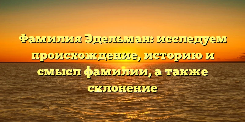Фамилия Эдельман: исследуем происхождение, историю и смысл фамилии, а также склонение Фамилия Эдельман: исследуем происхождение, историю и смысл фамилии, а также склонение