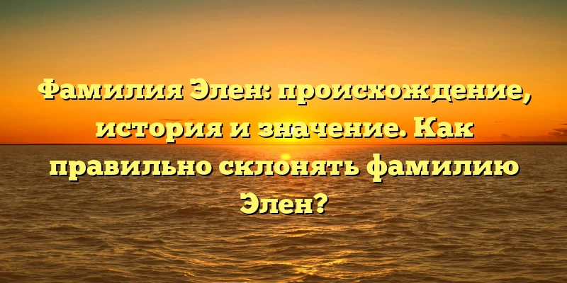 Фамилия Элен: происхождение, история и значение. Как правильно склонять фамилию Элен? Фамилия Элен: происхождение, история и значение. Как правильно склонять фамилию Элен?