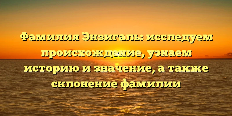Фамилия Энзигаль: исследуем происхождение, узнаем историю и значение, а также склонение фамилии Фамилия Энзигаль: исследуем происхождение, узнаем историю и значение, а также склонение фамилии