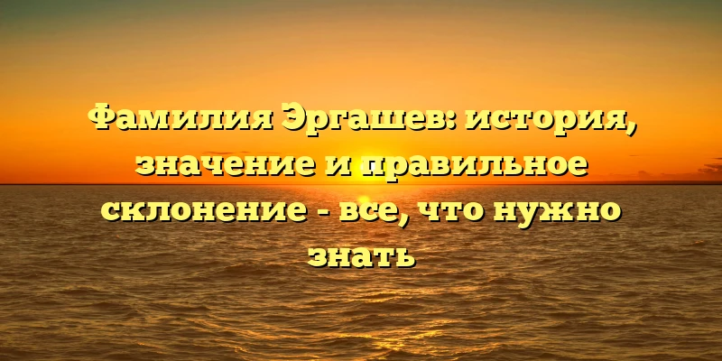 Фамилия Эргашев: история, значение и правильное склонение - все, что нужно знать Фамилия Эргашев: история, значение и правильное склонение - все, что нужно знать