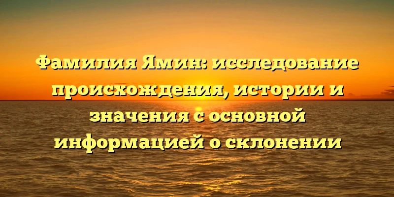 Фамилия Ямин: исследование происхождения, истории и значения с основной информацией о склонении Фамилия Ямин: исследование происхождения, истории и значения с основной информацией о склонении