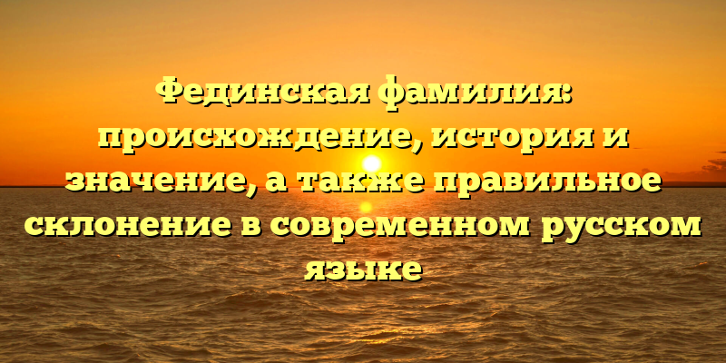 Фединская фамилия: происхождение, история и значение, а также правильное склонение в современном русском языке