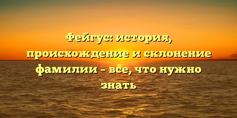Фейгус: история, происхождение и склонение фамилии – все, что нужно знать Фейгус: история, происхождение и склонение фамилии – все, что нужно знать