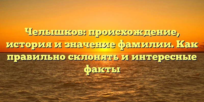 Челышков: происхождение, история и значение фамилии. Как правильно склонять и интересные факты Челышков: происхождение, история и значение фамилии. Как правильно склонять и интересные факты