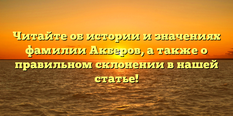 Читайте об истории и значениях фамилии Акберов, а также о правильном склонении в нашей статье!