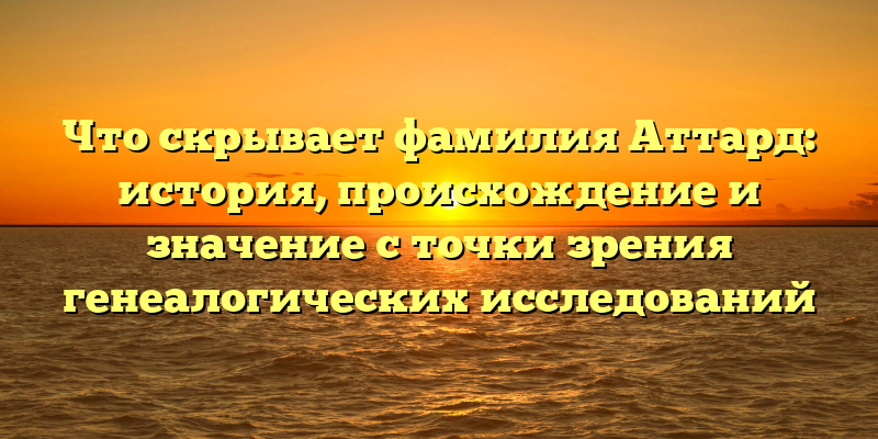 Что скрывает фамилия Аттард: история, происхождение и значение с точки зрения генеалогических исследований