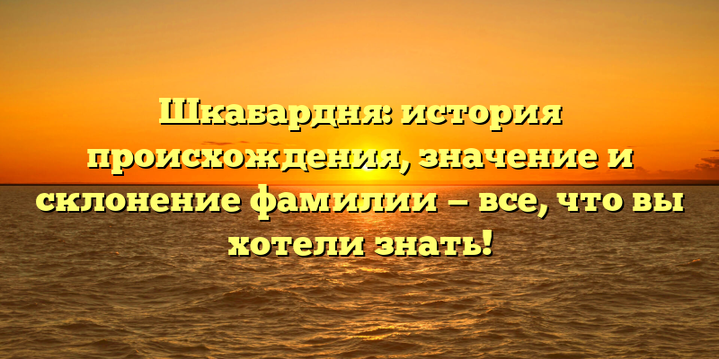 Шкабардня: история происхождения, значение и склонение фамилии — все, что вы хотели знать!