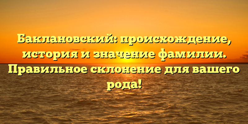 Баклановский: происхождение, история и значение фамилии. Правильное склонение для вашего рода!