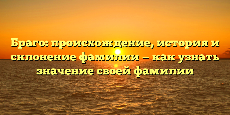 Браго: происхождение, история и склонение фамилии — как узнать значение своей фамилии