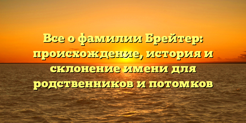 Все о фамилии Брейтер: происхождение, история и склонение имени для родственников и потомков