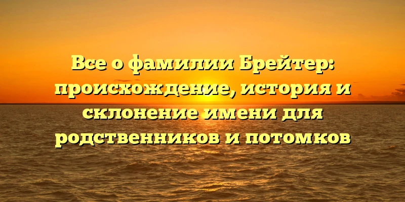Все о фамилии Брейтер: происхождение, история и склонение имени для родственников и потомков Все о фамилии Брейтер: происхождение, история и склонение имени для родственников и потомков