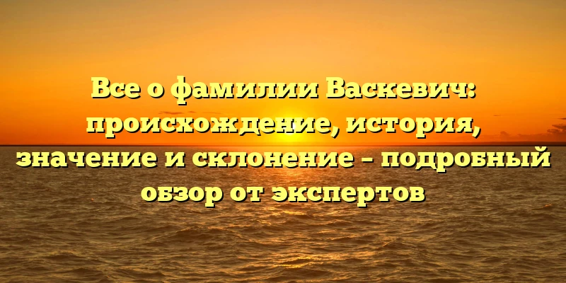 Все о фамилии Васкевич: происхождение, история, значение и склонение – подробный обзор от экспертов Все о фамилии Васкевич: происхождение, история, значение и склонение – подробный обзор от экспертов