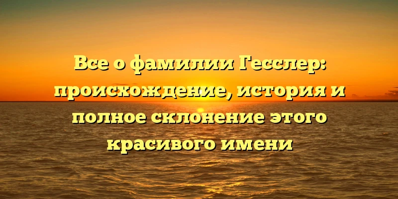 Все о фамилии Гесслер: происхождение, история и полное склонение этого красивого имени Все о фамилии Гесслер: происхождение, история и полное склонение этого красивого имени