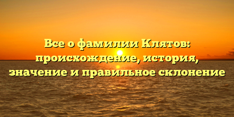 Все о фамилии Клятов: происхождение, история, значение и правильное склонение