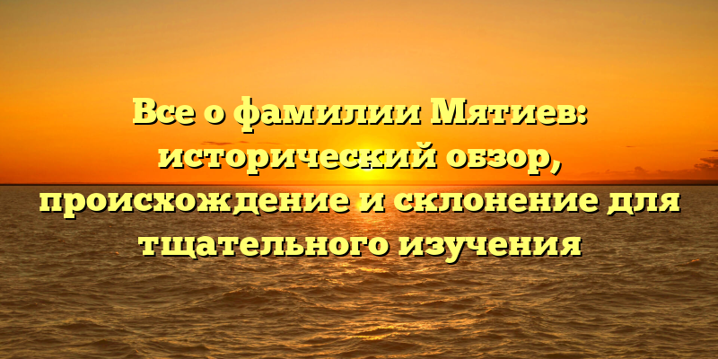Все о фамилии Мятиев: исторический обзор, происхождение и склонение для тщательного изучения
