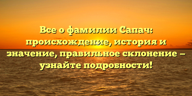 Все о фамилии Сапач: происхождение, история и значение, правильное склонение — узнайте подробности!