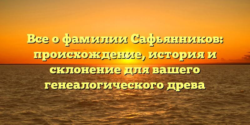 Все о фамилии Сафьянников: происхождение, история и склонение для вашего генеалогического древа