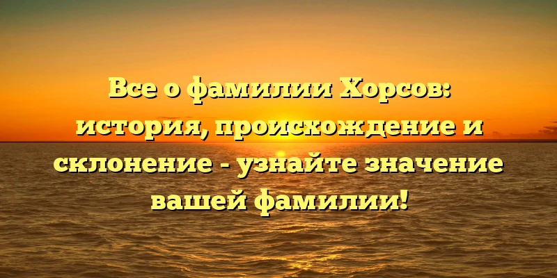 Все о фамилии Хорсов: история, происхождение и склонение - узнайте значение вашей фамилии! Все о фамилии Хорсов: история, происхождение и склонение - узнайте значение вашей фамилии!