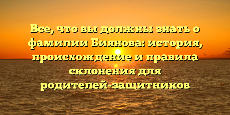 Все, что вы должны знать о фамилии Биянова: история, происхождение и правила склонения для родителей-защитников