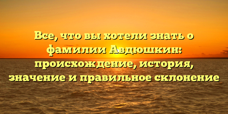 Все, что вы хотели знать о фамилии Авдюшкин: происхождение, история, значение и правильное склонение
