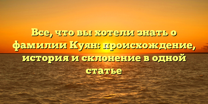 Все, что вы хотели знать о фамилии Куян: происхождение, история и склонение в одной статье