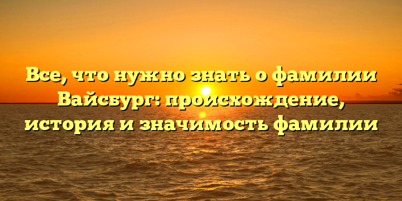 Все, что нужно знать о фамилии Вайсбург: происхождение, история и значимость фамилии