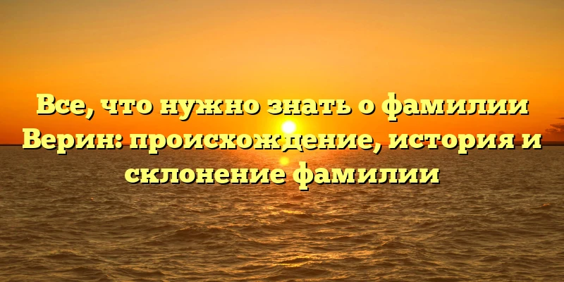 Все, что нужно знать о фамилии Верин: происхождение, история и склонение фамилии Все, что нужно знать о фамилии Верин: происхождение, история и склонение фамилии