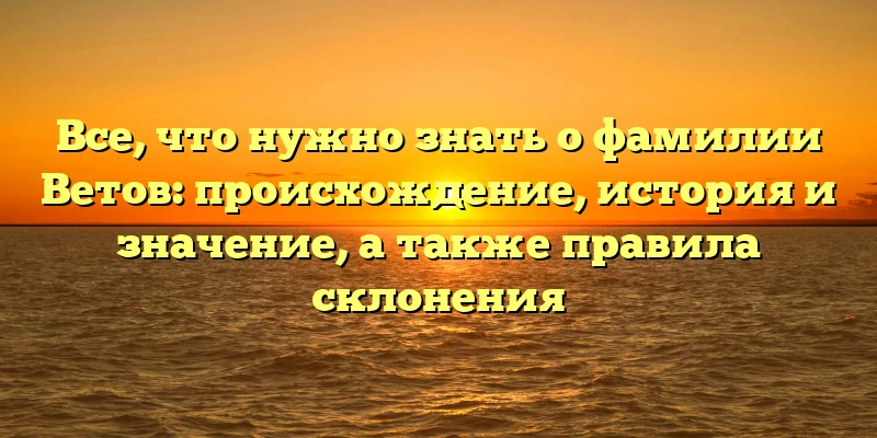 Все, что нужно знать о фамилии Ветов: происхождение, история и значение, а также правила склонения Все, что нужно знать о фамилии Ветов: происхождение, история и значение, а также правила склонения