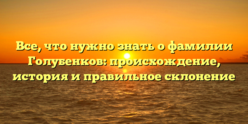 Все, что нужно знать о фамилии Голубенков: происхождение, история и правильное склонение