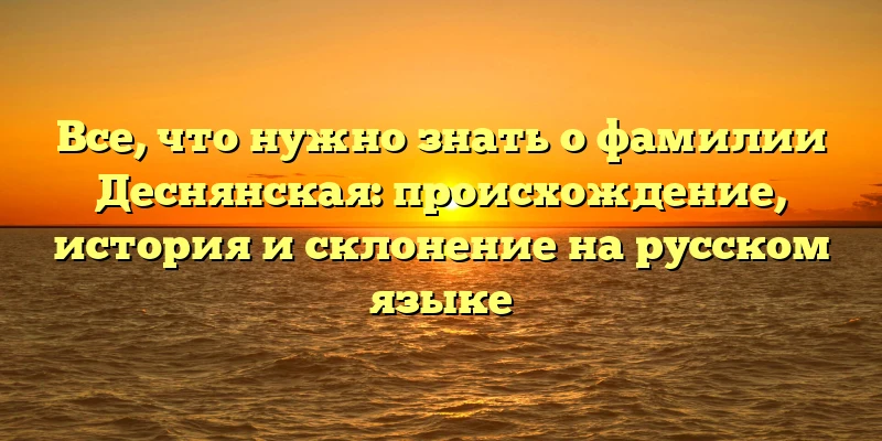 Все, что нужно знать о фамилии Деснянская: происхождение, история и склонение на русском языке Все, что нужно знать о фамилии Деснянская: происхождение, история и склонение на русском языке
