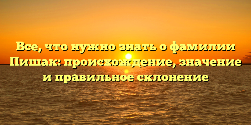 Все, что нужно знать о фамилии Пишак: происхождение, значение и правильное склонение