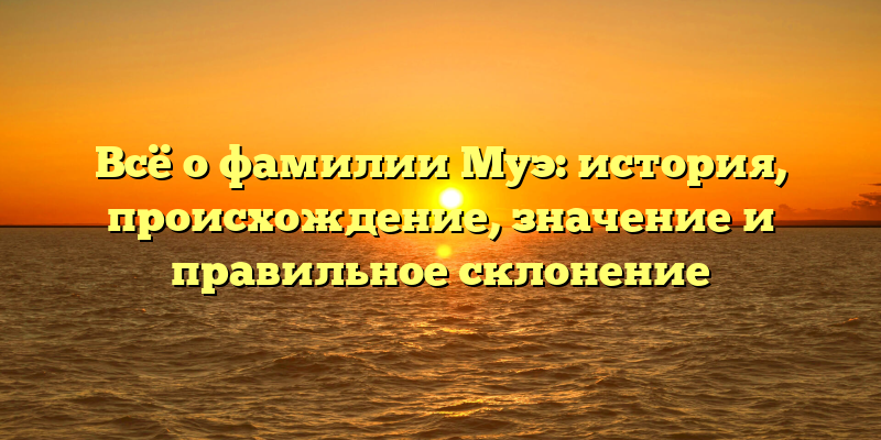 Всё о фамилии Муэ: история, происхождение, значение и правильное склонение