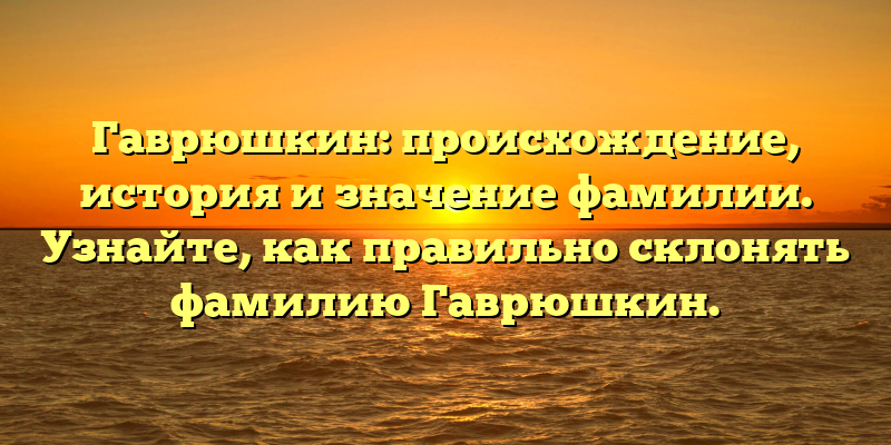 Гаврюшкин: происхождение, история и значение фамилии. Узнайте, как правильно склонять фамилию Гаврюшкин.