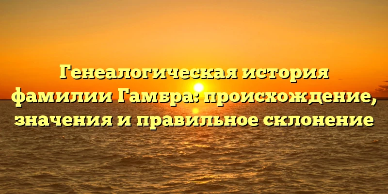 Генеалогическая история фамилии Гамбра: происхождение, значения и правильное склонение Генеалогическая история фамилии Гамбра: происхождение, значения и правильное склонение
