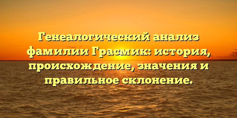 Генеалогический анализ фамилии Грасмик: история, происхождение, значения и правильное склонение.