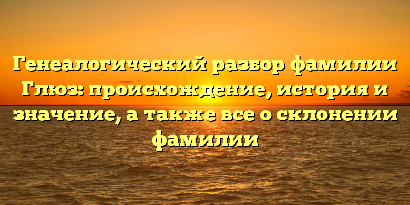 Генеалогический разбор фамилии Глюз: происхождение, история и значение, а также все о склонении фамилии