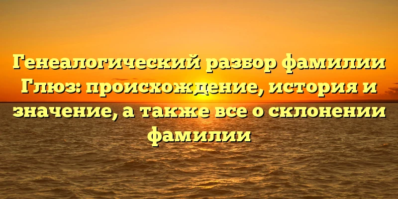 Генеалогический разбор фамилии Глюз: происхождение, история и значение, а также все о склонении фамилии Генеалогический разбор фамилии Глюз: происхождение, история и значение, а также все о склонении фамилии