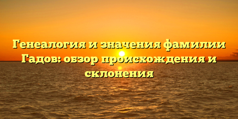 Генеалогия и значения фамилии Гадов: обзор происхождения и склонения