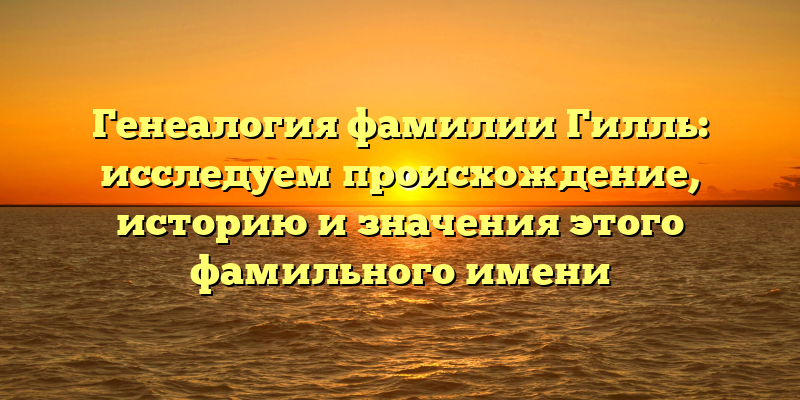 Генеалогия фамилии Гилль: исследуем происхождение, историю и значения этого фамильного имени