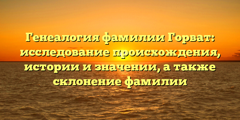 Генеалогия фамилии Горват: исследование происхождения, истории и значении, а также склонение фамилии