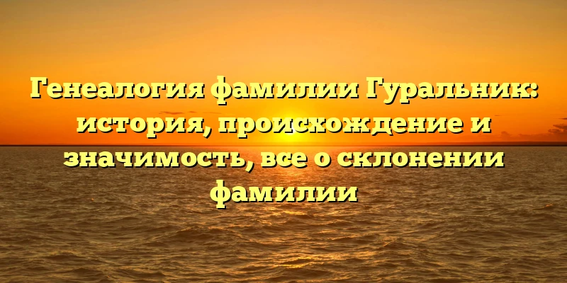 Генеалогия фамилии Гуральник: история, происхождение и значимость, все о склонении фамилии Генеалогия фамилии Гуральник: история, происхождение и значимость, все о склонении фамилии