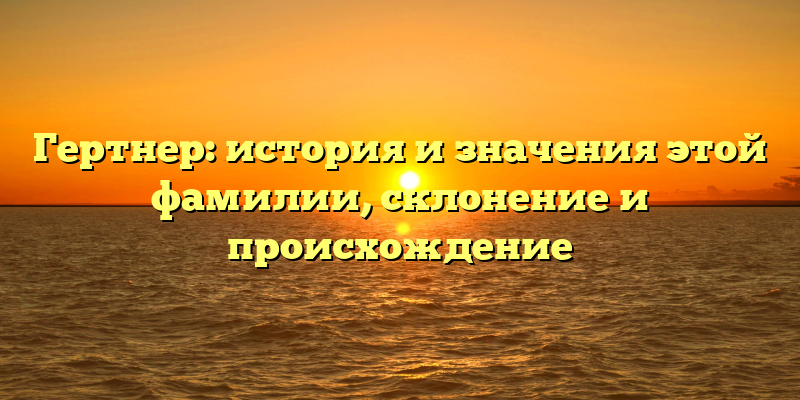 Гертнер: история и значения этой фамилии, склонение и происхождение