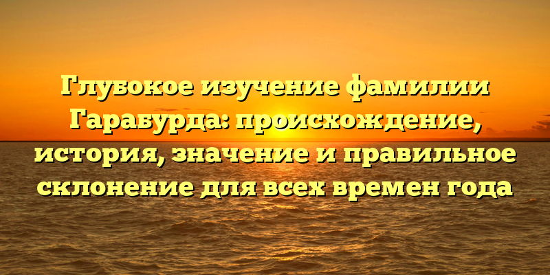 Глубокое изучение фамилии Гарабурда: происхождение, история, значение и правильное склонение для всех времен года
