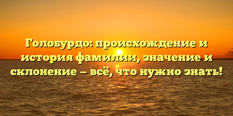 Голобурдо: происхождение и история фамилии, значение и склонение — всё, что нужно знать!