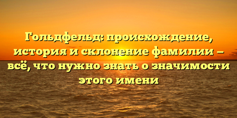 Гольдфельд: происхождение, история и склонение фамилии — всё, что нужно знать о значимости этого имени