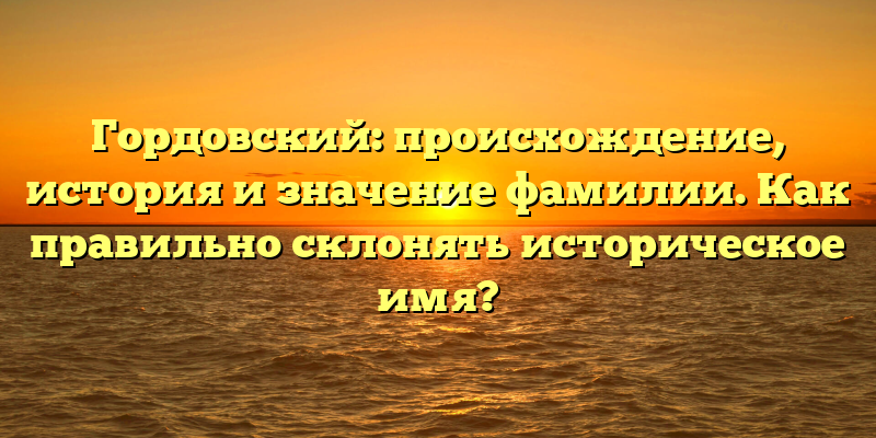 Гордовский: происхождение, история и значение фамилии. Как правильно склонять историческое имя?